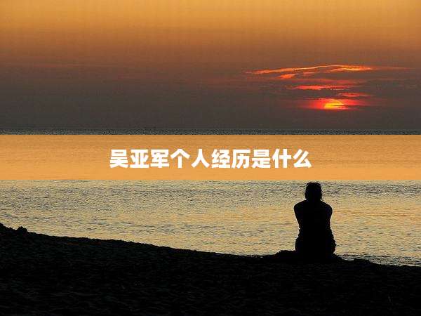 吴亚军个人经历是什么