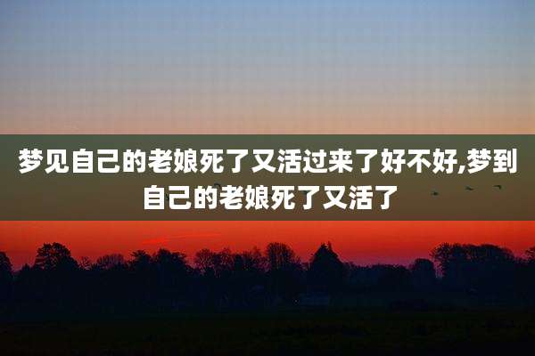 梦见自己的老娘死了又活过来了好不好,梦到自己的老娘死了又活了