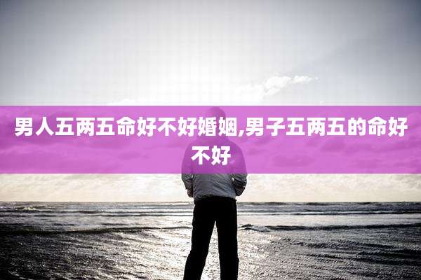 男人五两五命好不好婚姻,男子五两五的命好不好