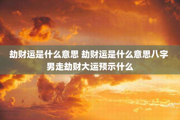 劫财运是什么意思 劫财运是什么意思八字 男走劫财大运预示什么