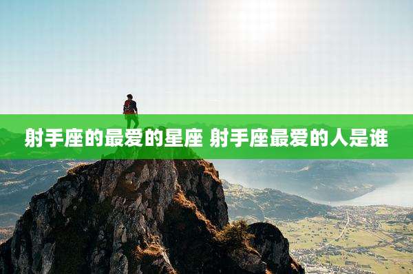 射手座的最爱的星座 射手座最爱的人是谁