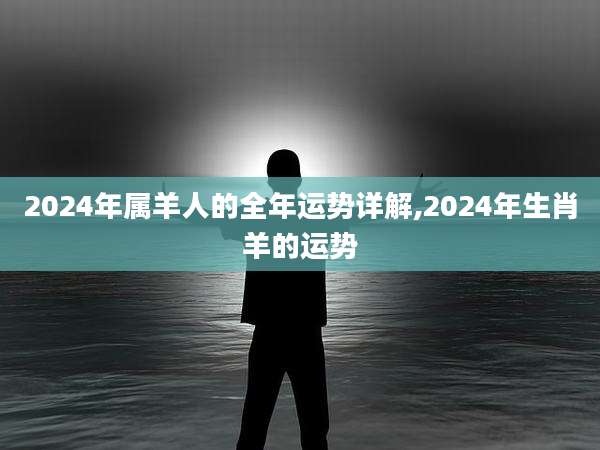 2024年属羊人的全年运势详解,2024年生肖羊的运势