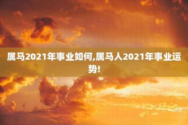 属马2021年事业如何,属马人2021年事业运势!