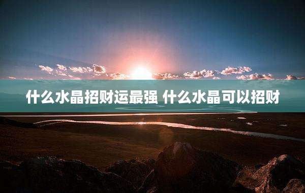什么水晶招财运最强 什么水晶可以招财