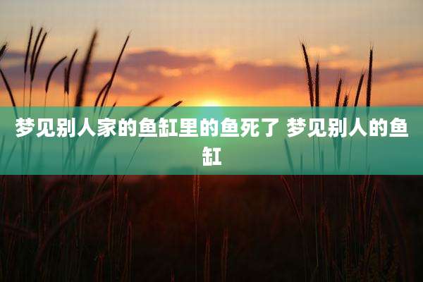 梦见别人家的鱼缸里的鱼死了 梦见别人的鱼缸