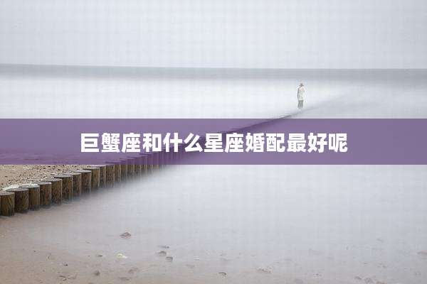 巨蟹座和什么星座婚配最好呢