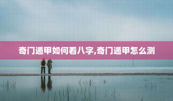 奇门遁甲如何看八字,奇门遁甲怎么测