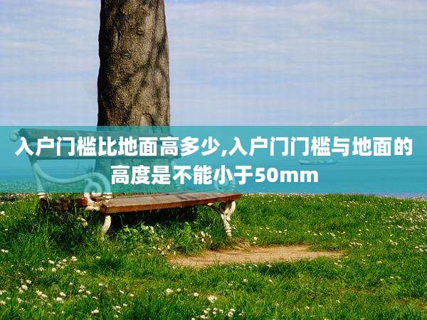 入户门槛比地面高多少,入户门门槛与地面的高度是不能小于50mm