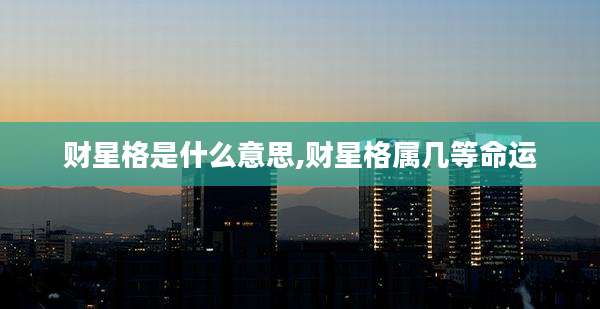 财星格是什么意思,财星格属几等命运