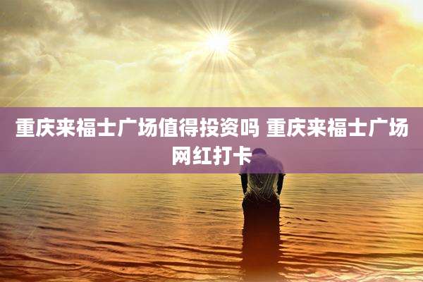 重庆来福士广场值得投资吗 重庆来福士广场网红打卡