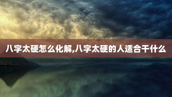 八字太硬怎么化解,八字太硬的人适合干什么