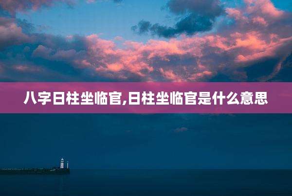 八字日柱坐临官,日柱坐临官是什么意思