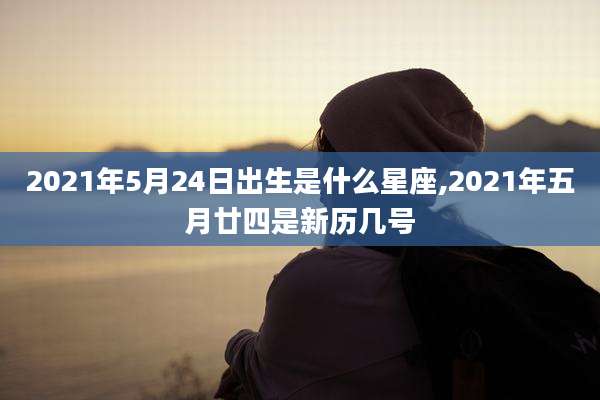 2021年5月24日出生是什么星座,2021年五月廿四是新历几号