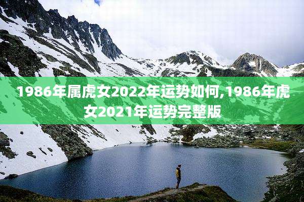 1986年属虎女2022年运势如何,1986年虎女2021年运势完整版