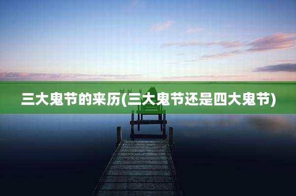 三大鬼节的来历(三大鬼节还是四大鬼节)