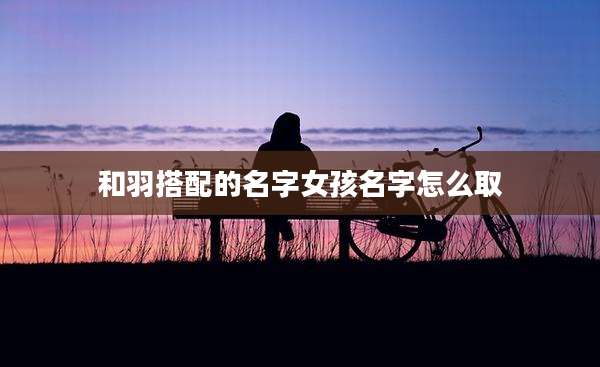 和羽搭配的名字女孩名字怎么取