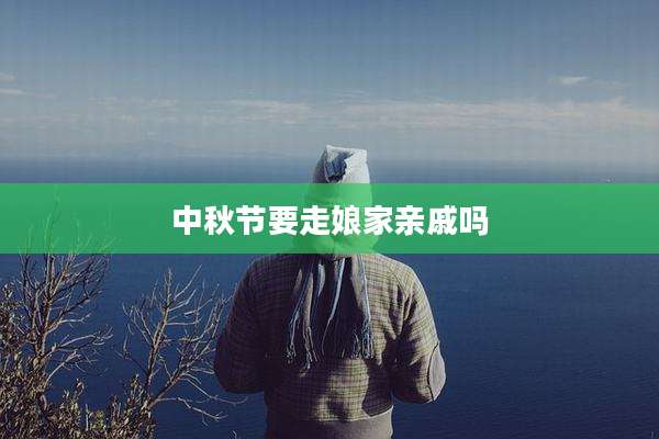中秋节要走娘家亲戚吗