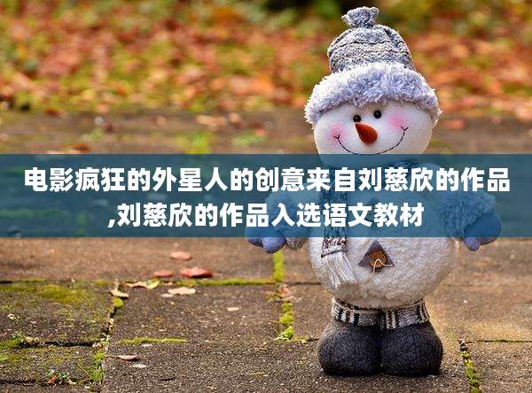 电影疯狂的外星人的创意来自刘慈欣的作品,刘慈欣的作品入选语文教材