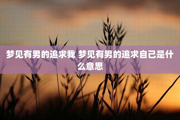 梦见有男的追求我 梦见有男的追求自己是什么意思