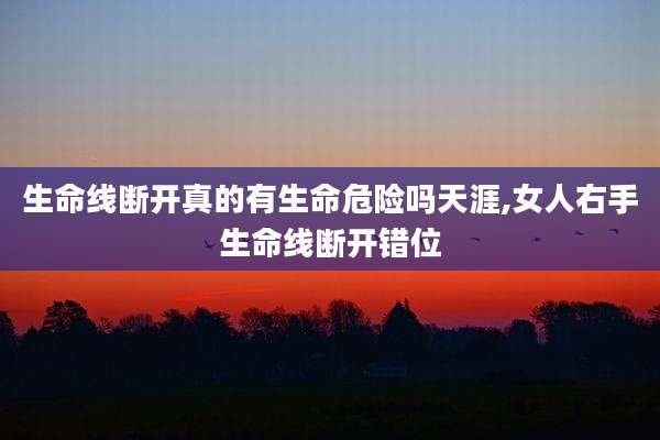 生命线断开真的有生命危险吗天涯,女人右手生命线断开错位