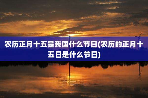 农历正月十五是我国什么节日(农历的正月十五日是什么节日)