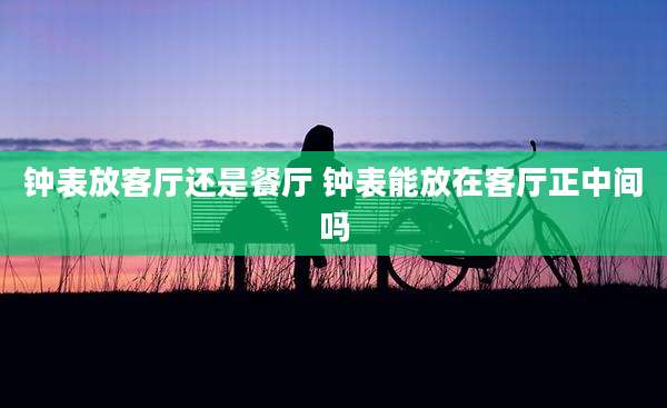 钟表放客厅还是餐厅 钟表能放在客厅正中间吗