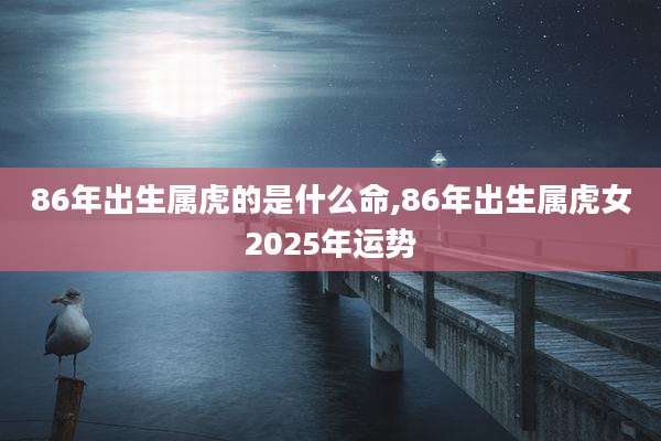 86年出生属虎的是什么命,86年出生属虎女2025年运势