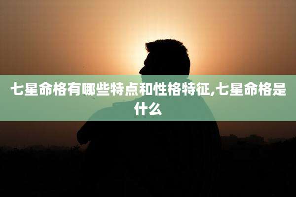 七星命格有哪些特点和性格特征,七星命格是什么