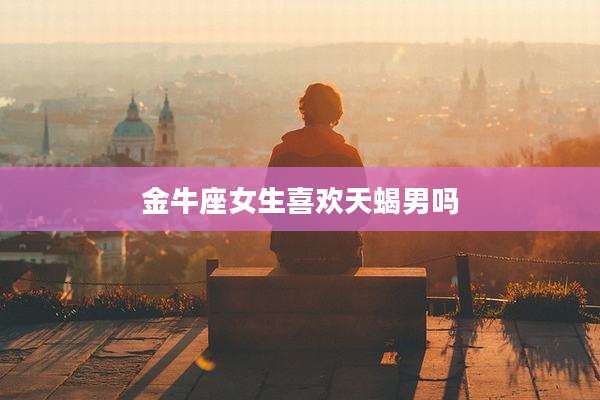 金牛座女生喜欢天蝎男吗