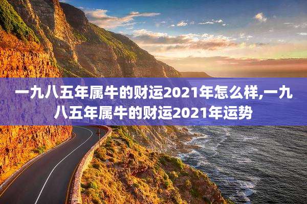 一九八五年属牛的财运2021年怎么样,一九八五年属牛的财运2021年运势