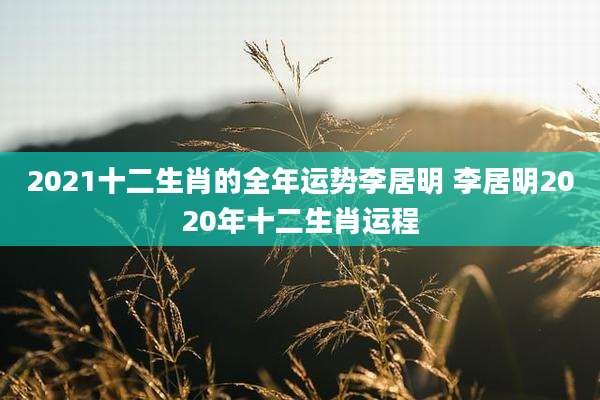 2021十二生肖的全年运势李居明 李居明2020年十二生肖运程