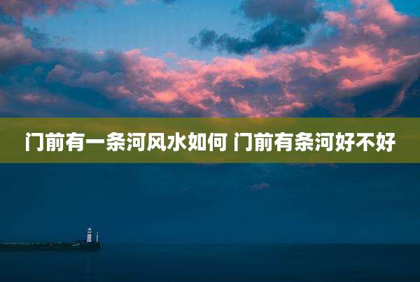 门前有一条河风水如何 门前有条河好不好