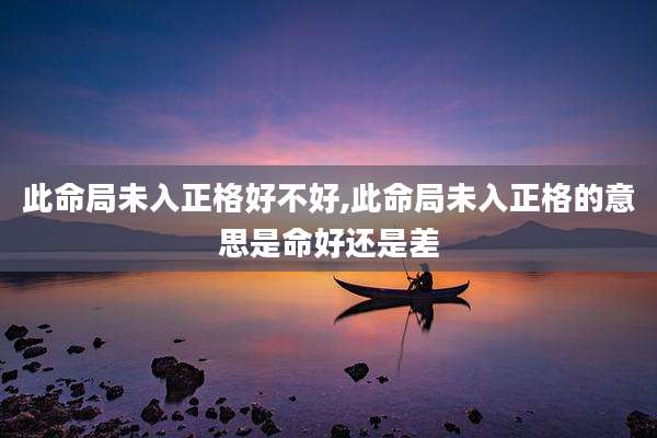 此命局未入正格好不好,此命局未入正格的意思是命好还是差