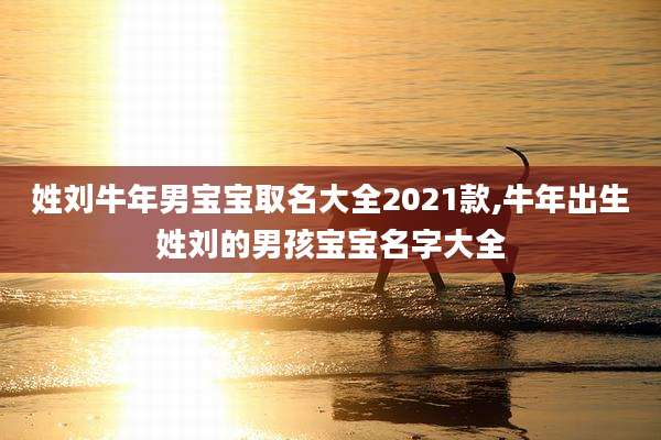 姓刘牛年男宝宝取名大全2021款,牛年出生姓刘的男孩宝宝名字大全