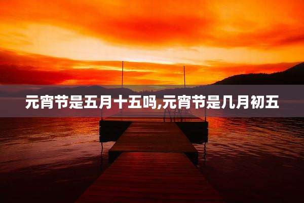 元宵节是五月十五吗,元宵节是几月初五