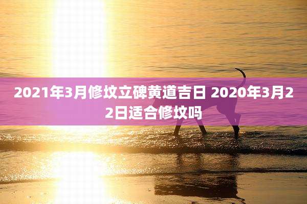 2021年3月修坟立碑黄道吉日 2020年3月22日适合修坟吗