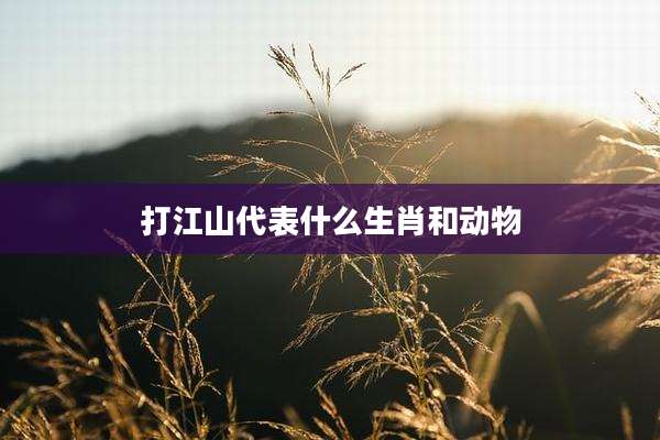 打江山代表什么生肖和动物
