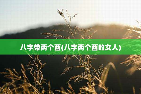 八字带两个酉(八字两个酉的女人)
