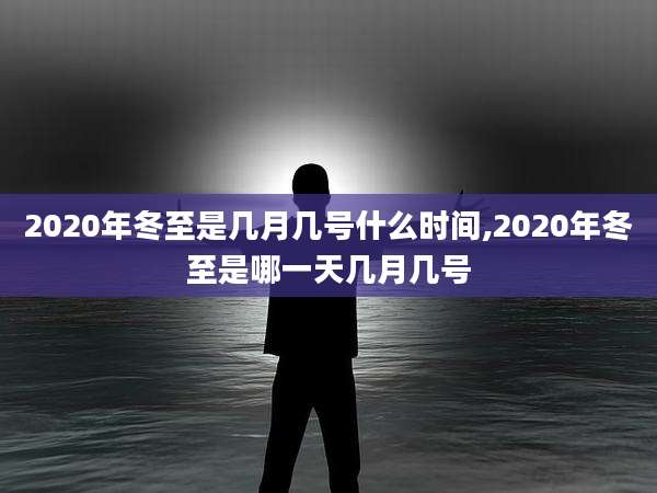 2020年冬至是几月几号什么时间,2020年冬至是哪一天几月几号