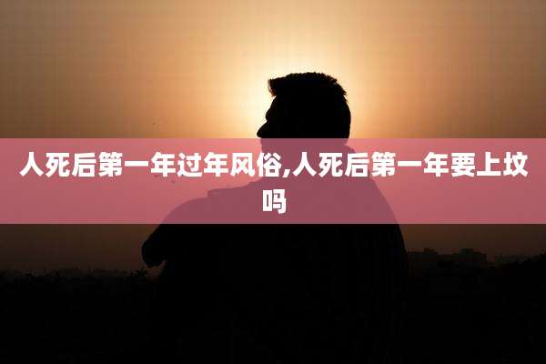 人死后第一年过年风俗,人死后第一年要上坟吗