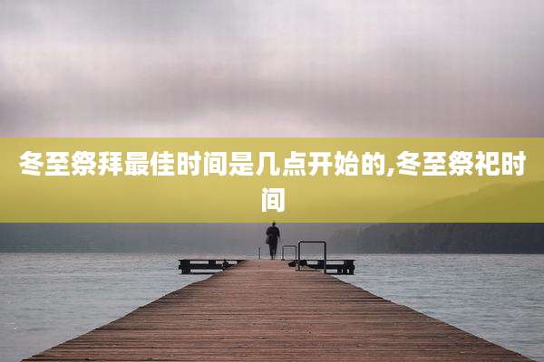 冬至祭拜最佳时间是几点开始的,冬至祭祀时间