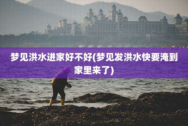 梦见洪水进家好不好(梦见发洪水快要淹到家里来了)
