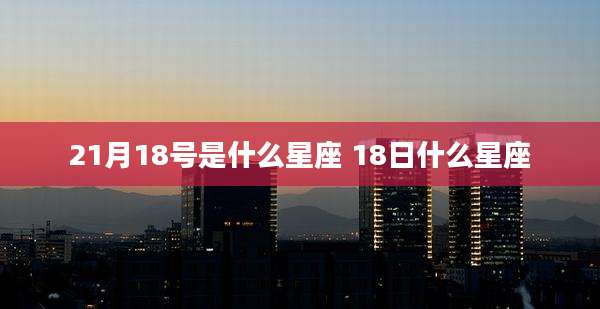 21月18号是什么星座 18日什么星座