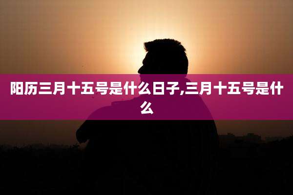 阳历三月十五号是什么日子,三月十五号是什么