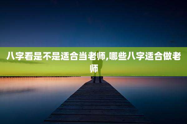 八字看是不是适合当老师,哪些八字适合做老师