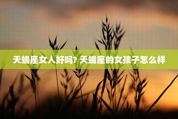 天蝎座女人好吗? 天蝎座的女孩子怎么样