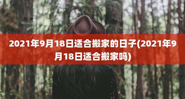2021年9月18日适合搬家的日子(2021年9月18日适合搬家吗)