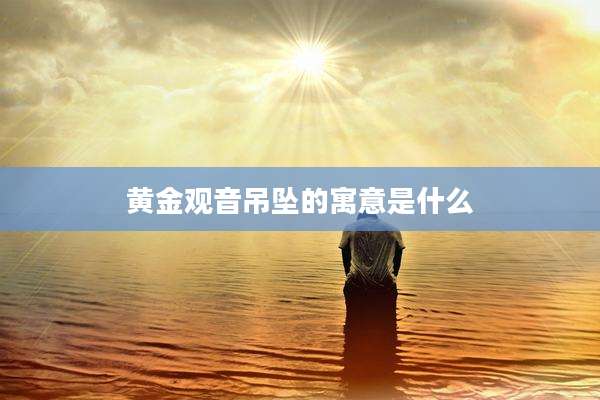 黄金观音吊坠的寓意是什么