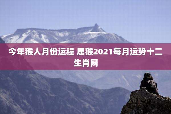 今年猴人月份运程 属猴2021每月运势十二生肖网
