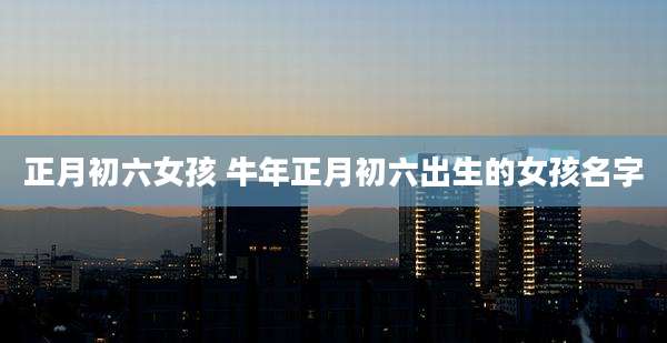 正月初六女孩 牛年正月初六出生的女孩名字
